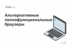 Обзор полнофункциональных альтернатив популярных браузеров