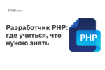 Разработчик PHP: где учиться, что нужно знать Разработчик PHP: где учиться, что нужно знать