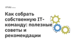 Как собрать собственную IT-команду: полезные советы и рекомендации Как собрать собственную IT-команду: полезные советы и рекомендации