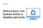Astra Linux: что нужно знать о правах доступа Astra Linux: что нужно знать о правах доступа