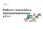 Работа с классами в программировании в С++ Работа с классами в программировании в С++