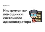 Инструменты-помощники системного администратора Инструменты-помощники системного администратора