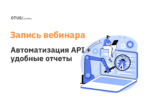Автоматизация API + удобные отчеты
