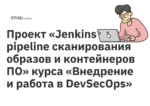 Проект «Jenkins pipeline сканирования образов и контейнеров ПО» курса «Внедрение и работа в DevSecOps»