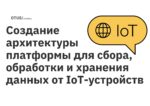 Создание архитектуры платформы для сбора, обработки и хранения данных от IoT-устройств Создание архитектуры платформы для сбора, обработки и хранения данных от IoT-устройств