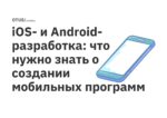 iOS- и Android-разработка: что нужно знать о создании мобильных программ iOS- и Android-разработка: что нужно знать о создании мобильных программ
